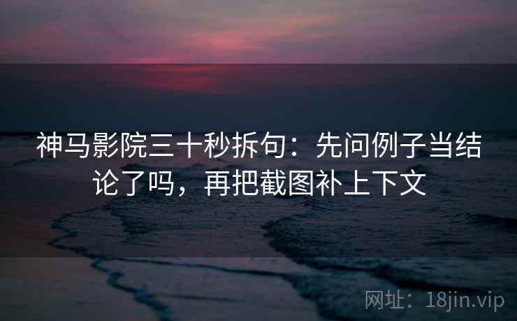 神马影院三十秒拆句：先问例子当结论了吗，再把截图补上下文  第2张