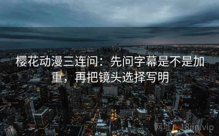 樱花动漫三连问:先问字幕是不是加重,再把镜头选择写明