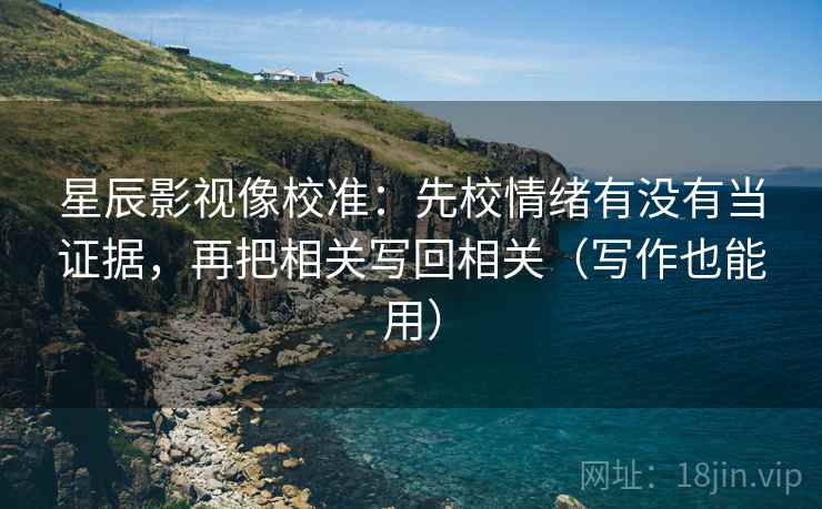 星辰影视像校准：先校情绪有没有当证据，再把相关写回相关（写作也能用）  第2张