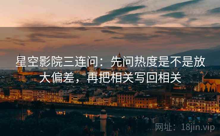 星空影院三连问：先问热度是不是放大偏差，再把相关写回相关  第2张