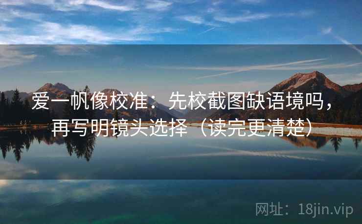 爱一帆像校准：先校截图缺语境吗，再写明镜头选择（读完更清楚）  第2张