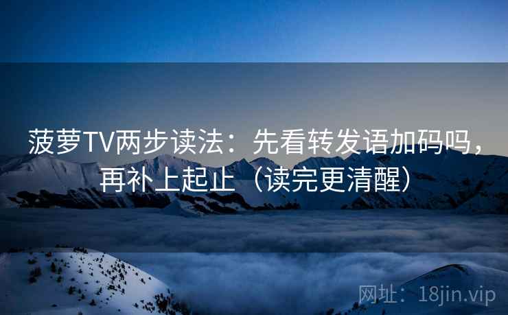 菠萝TV两步读法:先看转发语加码吗,再补上起止(读完更清醒)