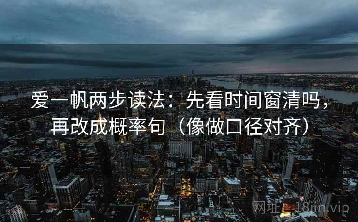 爱一帆两步读法:先看时间窗清吗,再改成概率句(像做口径对齐)