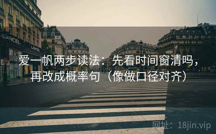 爱一帆两步读法：先看时间窗清吗，再改成概率句（像做口径对齐）  第2张