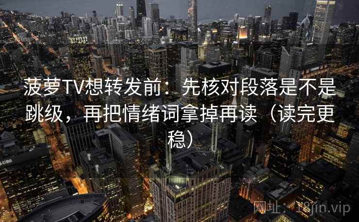 菠萝TV想转发前:先核对段落是不是跳级,再把情绪词拿掉再读(读完更稳)