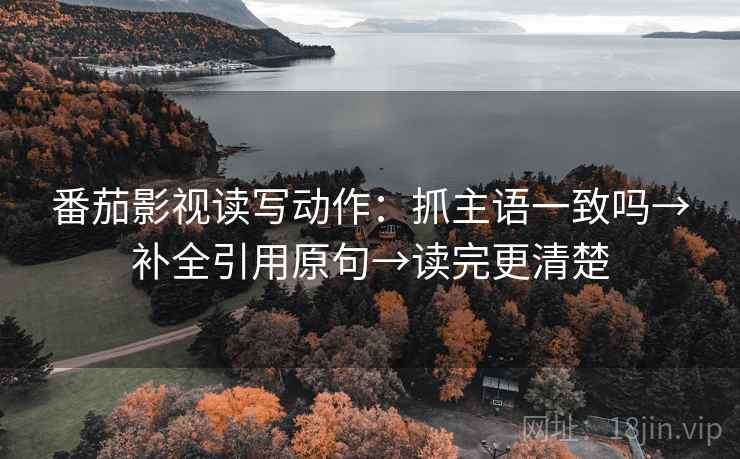 番茄影视读写动作：抓主语一致吗→补全引用原句→读完更清楚