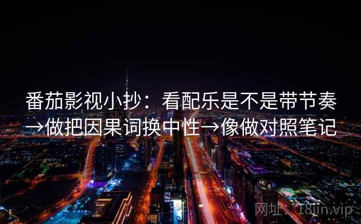 番茄影视小抄:看配乐是不是带节奏→做把因果词换中性→像做对照笔记