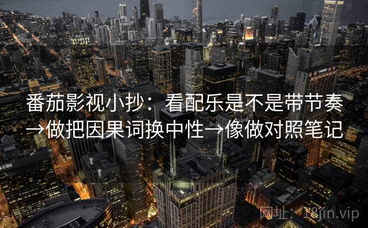 番茄影视小抄:看配乐是不是带节奏→做把因果词换中性→像做对照笔记 第2张 番茄影视小抄:看配乐是不是带节奏→做把因果词换中性→像做对照笔记 第2张