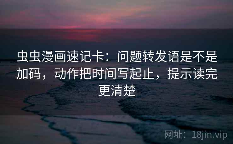 虫虫漫画速记卡：问题转发语是不是加码，动作把时间写起止，提示读完更清楚  第2张