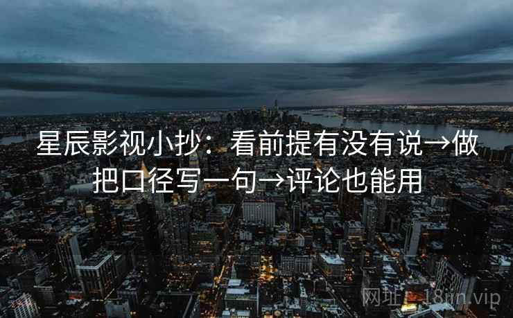星辰影视小抄:看前提有没有说→做把口径写一句→评论也能用