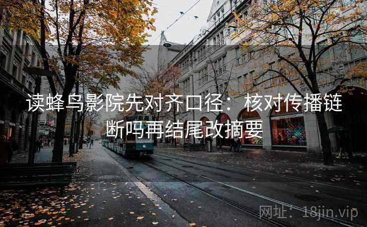 读蜂鸟影院先对齐口径:核对传播链断吗再结尾改摘要 第2张 读蜂鸟影院先对齐口径:核对传播链断吗再结尾改摘要 第2张