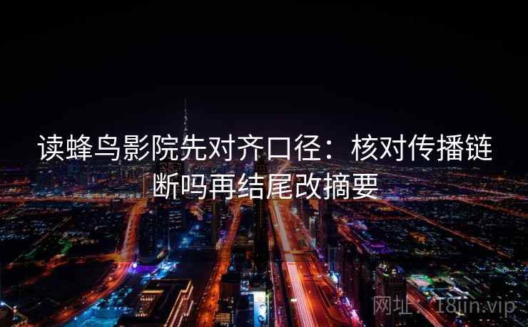 读蜂鸟影院先对齐口径：核对传播链断吗再结尾改摘要