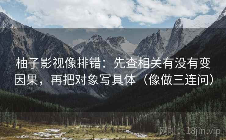 柚子影视像排错:先查相关有没有变因果,再把对象写具体(像做三连问)