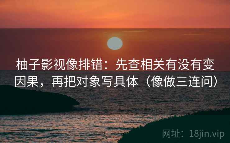 柚子影视像排错:先查相关有没有变因果,再把对象写具体(像做三连问) 第2张 柚子影视像排错:先查相关有没有变因果,再把对象写具体(像做三连问) 第2张