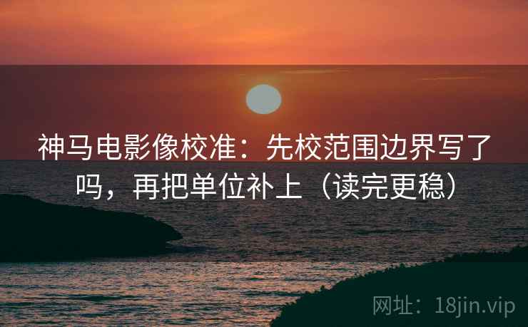 神马电影像校准：先校范围边界写了吗，再把单位补上（读完更稳）  第2张