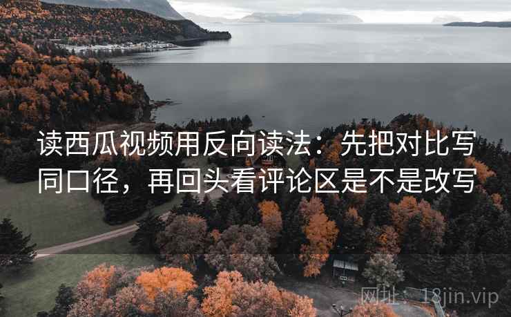 读西瓜视频用反向读法:先把对比写同口径,再回头看评论区是不是改写 第2张 读西瓜视频用反向读法:先把对比写同口径,再回头看评论区是不是改写 第2张