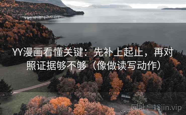 YY漫画看懂关键：先补上起止，再对照证据够不够（像做读写动作）