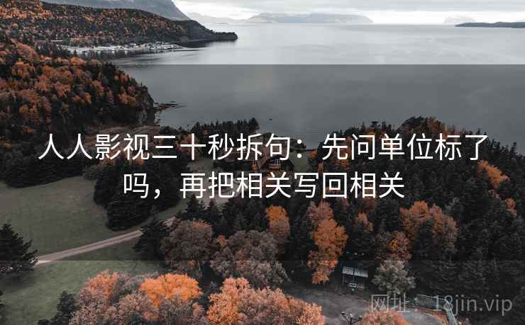 人人影视三十秒拆句:先问单位标了吗,再把相关写回相关