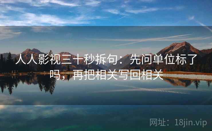 人人影视三十秒拆句:先问单位标了吗,再把相关写回相关 第2张 人人影视三十秒拆句:先问单位标了吗,再把相关写回相关 第2张