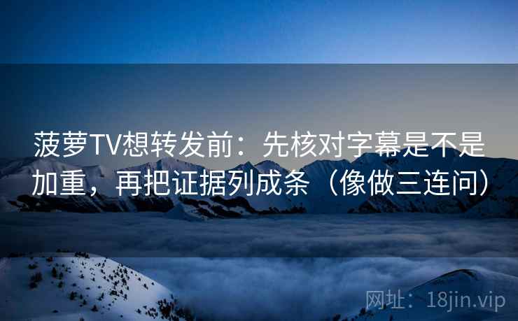 菠萝TV想转发前：先核对字幕是不是加重，再把证据列成条（像做三连问）