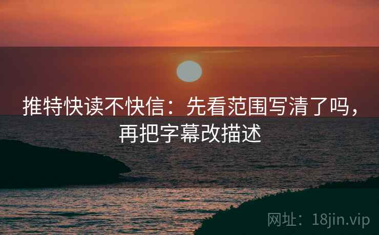 推特快读不快信：先看范围写清了吗，再把字幕改描述