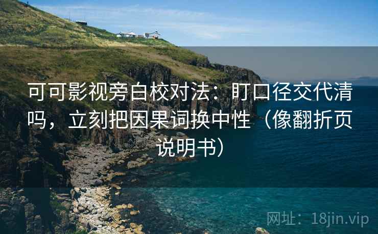 可可影视旁白校对法:盯口径交代清吗,立刻把因果词换中性(像翻折页说明书) 第2张 可可影视旁白校对法:盯口径交代清吗,立刻把因果词换中性(像翻折页说明书) 第2张