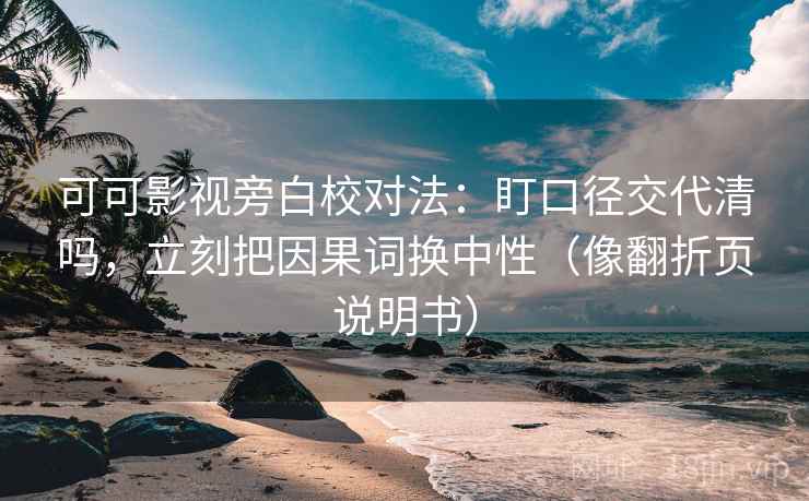 可可影视旁白校对法:盯口径交代清吗,立刻把因果词换中性(像翻折页说明书)