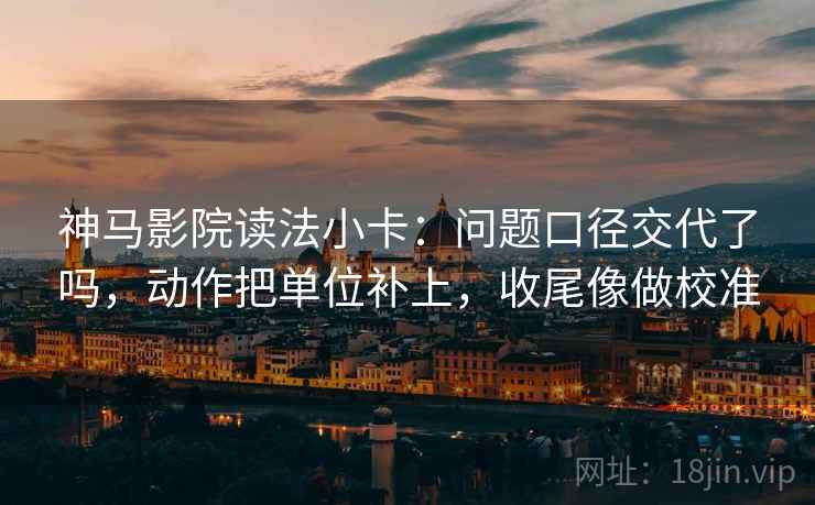 神马影院读法小卡:问题口径交代了吗,动作把单位补上,收尾像做校准 第2张 神马影院读法小卡:问题口径交代了吗,动作把单位补上,收尾像做校准 第2张