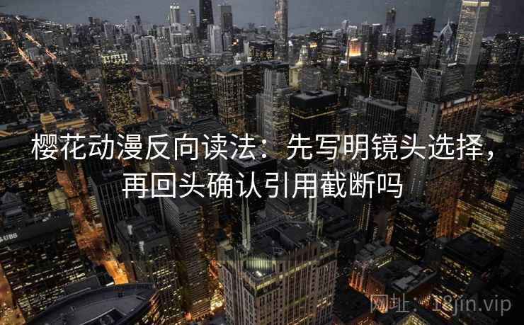 樱花动漫反向读法：先写明镜头选择，再回头确认引用截断吗
