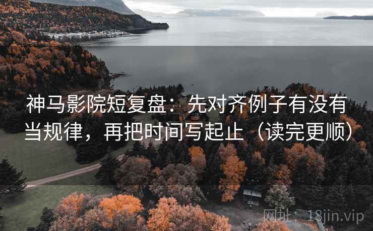 神马影院短复盘:先对齐例子有没有当规律,再把时间写起止(读完更顺)