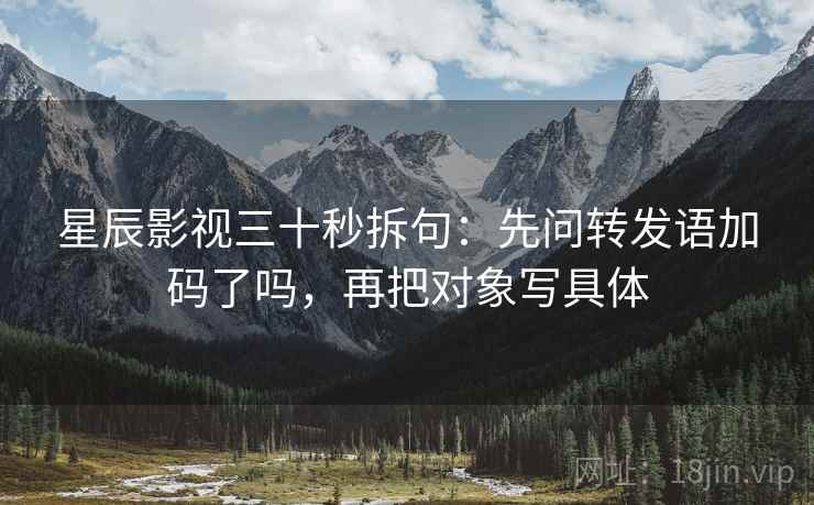 星辰影视三十秒拆句:先问转发语加码了吗,再把对象写具体