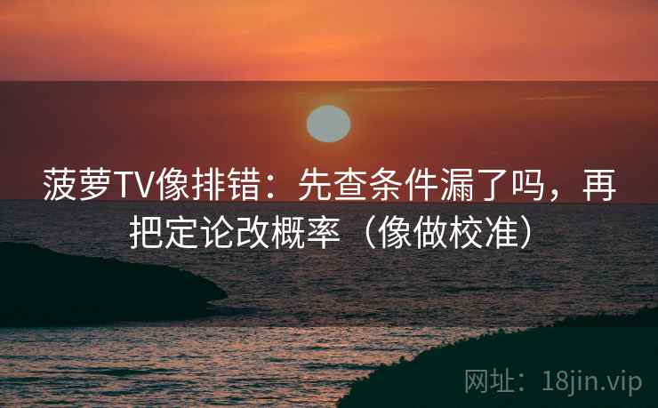 菠萝TV像排错：先查条件漏了吗，再把定论改概率（像做校准）