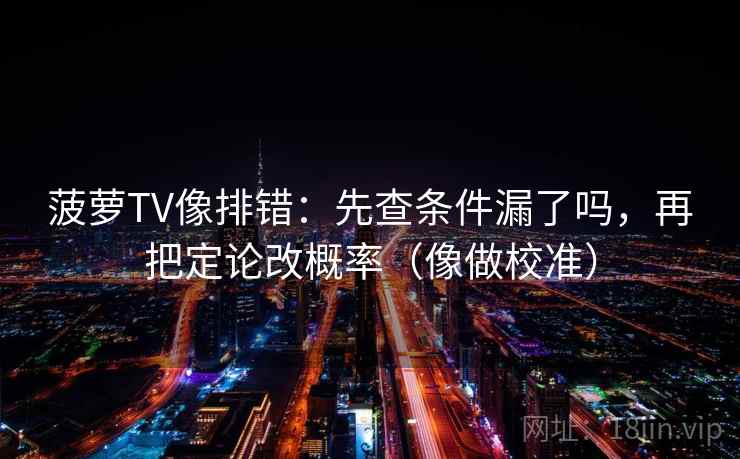 菠萝TV像排错:先查条件漏了吗,再把定论改概率(像做校准) 第2张 菠萝TV像排错:先查条件漏了吗,再把定论改概率(像做校准) 第2张