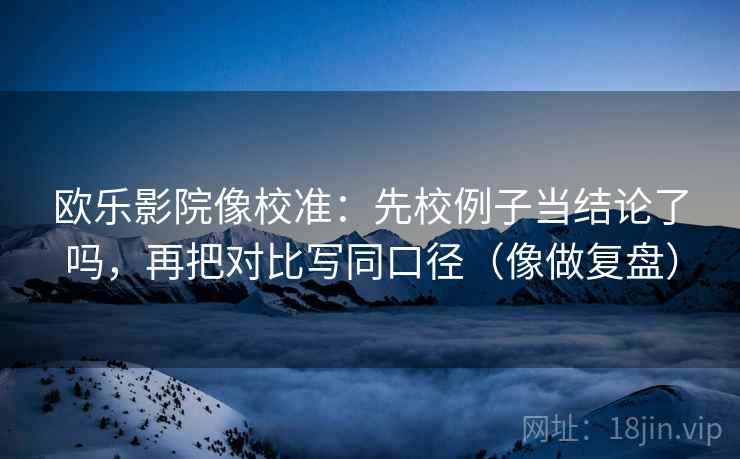 欧乐影院像校准:先校例子当结论了吗,再把对比写同口径(像做复盘)
