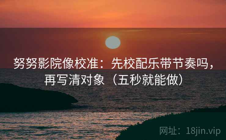 努努影院像校准:先校配乐带节奏吗,再写清对象(五秒就能做) 第2张 努努影院像校准:先校配乐带节奏吗,再写清对象(五秒就能做) 第2张