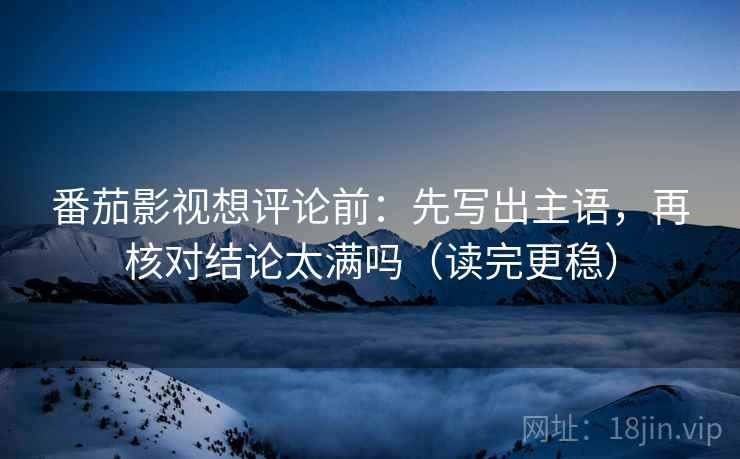 番茄影视想评论前:先写出主语,再核对结论太满吗(读完更稳)