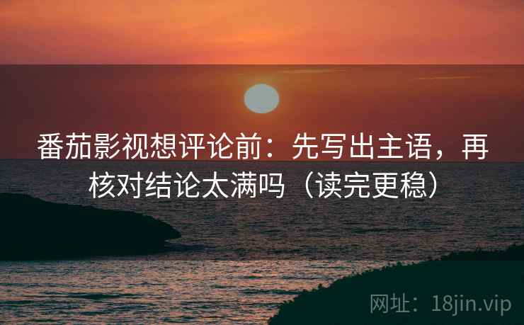番茄影视想评论前:先写出主语,再核对结论太满吗(读完更稳) 第2张 番茄影视想评论前:先写出主语,再核对结论太满吗(读完更稳) 第2张