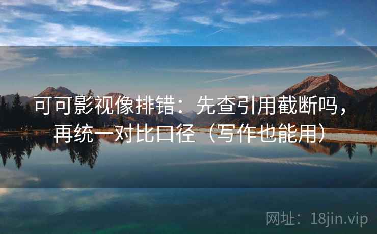 可可影视像排错:先查引用截断吗,再统一对比口径(写作也能用)
