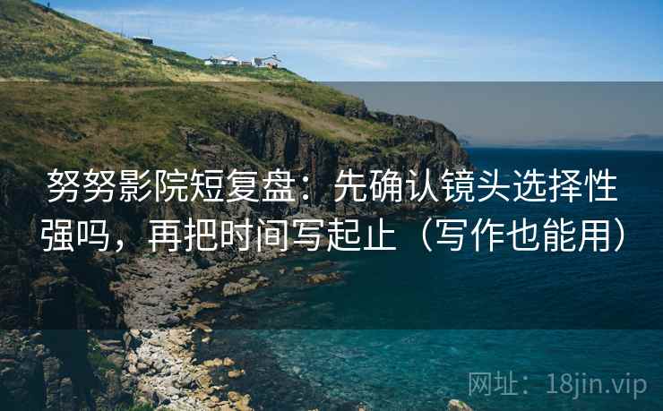 努努影院短复盘:先确认镜头选择性强吗,再把时间写起止(写作也能用) 第2张 努努影院短复盘:先确认镜头选择性强吗,再把时间写起止(写作也能用) 第2张