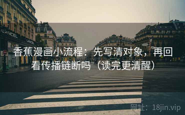香蕉漫画小流程:先写清对象,再回看传播链断吗(读完更清醒)