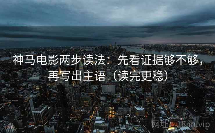 神马电影两步读法:先看证据够不够,再写出主语(读完更稳)