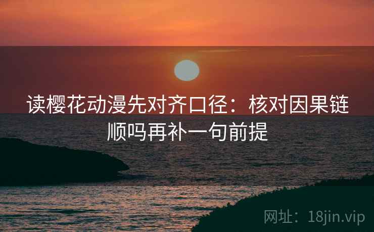 读樱花动漫先对齐口径：核对因果链顺吗再补一句前提