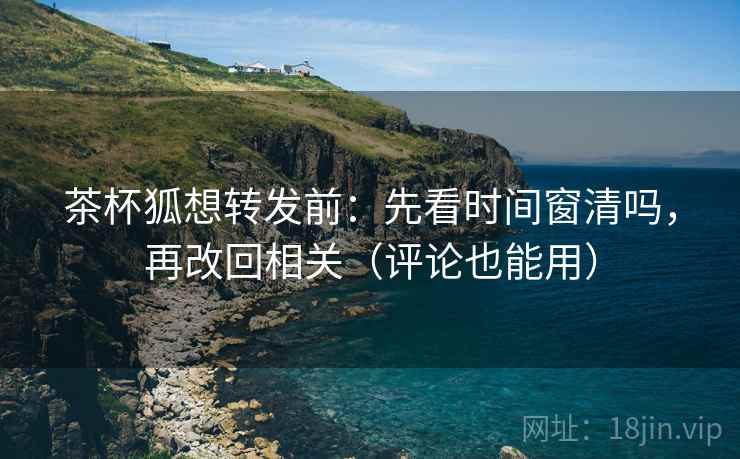茶杯狐想转发前：先看时间窗清吗，再改回相关（评论也能用）
