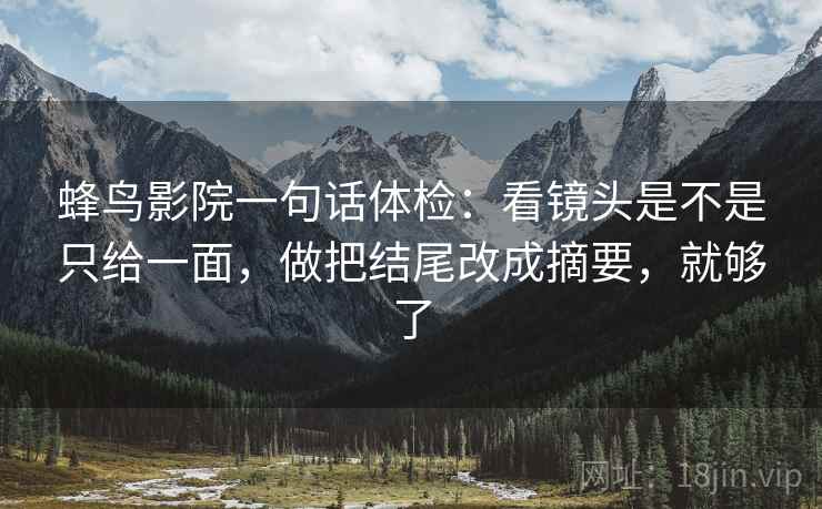 蜂鸟影院一句话体检:看镜头是不是只给一面,做把结尾改成摘要,就够了
