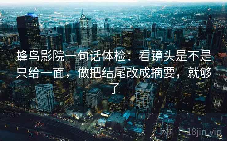 蜂鸟影院一句话体检：看镜头是不是只给一面，做把结尾改成摘要，就够了  第2张