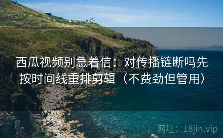 西瓜视频别急着信：对传播链断吗先按时间线重排剪辑（不费劲但管用）  第2张