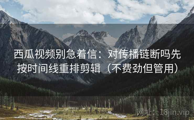 西瓜视频别急着信：对传播链断吗先按时间线重排剪辑（不费劲但管用）