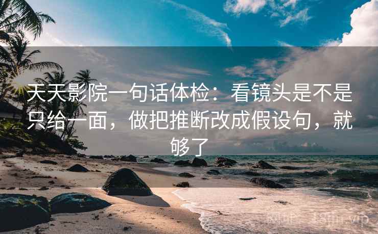 天天影院一句话体检:看镜头是不是只给一面,做把推断改成假设句,就够了