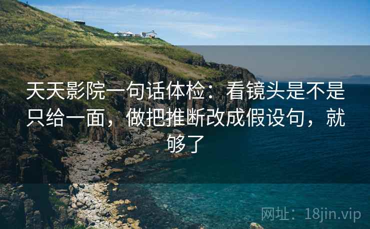 天天影院一句话体检:看镜头是不是只给一面,做把推断改成假设句,就够了 第2张 天天影院一句话体检:看镜头是不是只给一面,做把推断改成假设句,就够了 第2张