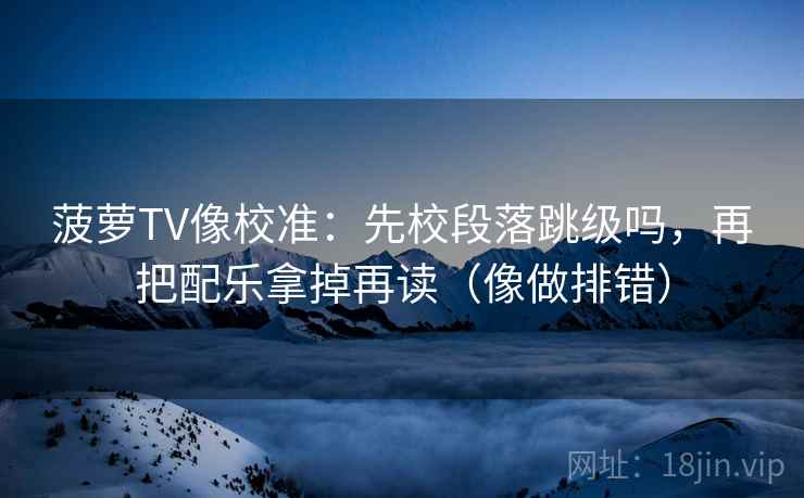 菠萝TV像校准：先校段落跳级吗，再把配乐拿掉再读（像做排错）  第2张